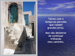 Talvez com o tempo eu perceba que cometi grandes erros. Mas não desistirei de continuar trilhando meu caminho. 