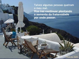 Talvez algumas pessoas queiram o meu mal.  Mas irei continuar plantando a semente da fraternidade  por onde passar. 