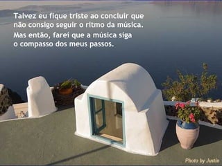 Talvez eu fique triste ao concluir que  não consigo seguir o ritmo da música. Mas então, farei que a música siga o compasso dos meus passos. 