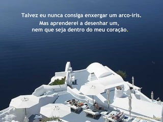 Talvez eu nunca consiga enxergar um arco-íris. Mas aprenderei a desenhar um,  nem que seja dentro do meu coração . 