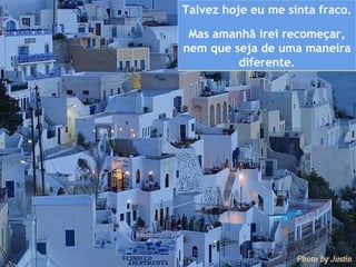 Talvez hoje eu me sinta fraco. Mas amanhã irei recomeçar, nem que seja de uma maneira diferente. 