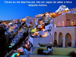 Talvez eu me deprima por não ser capaz de saber a letra daquela música. 