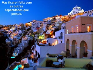 Mas ficarei feliz com as outras  capacidades que possuo. 