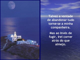 Talvez a vontade de abandonar tudo torne-se a minha companheira. Mas ao invés de fugir, irei correr atrás do que almejo. 