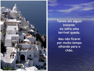 Talvez em algum instante  eu sofra uma terrível queda. Mas não ficarei por muito tempo olhando para o chão. 