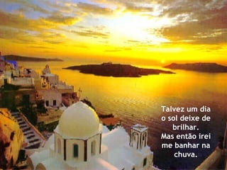 Talvez um dia o sol deixe de brilhar. Mas então irei me banhar na chuva. 