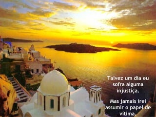 Talvez um dia eu sofra alguma injustiça. Mas jamais irei assumir o papel de vítima. 