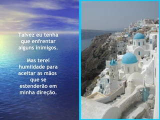 Talvez eu tenha que enfrentar alguns inimigos. Mas terei humildade para aceitar as mãos  que se estenderão em minha direção. 