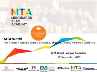 1	
  
MTA	
  World	
  
Irun	
  /	
  Onate	
  /	
  Madrid	
  /	
  Bilbao	
  /	
  Barcelona	
  /	
  Shanghai	
  /	
  Pune	
  /	
  Valencia	
  /	
  Queretaro	
  
	
  
	
  
MTA	
  World	
  -­‐	
  Ashoka	
  Globalizer	
  
	
  12st	
  November,	
  2016	
  
 