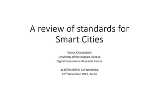 A review of standards for
Smart Cities
Yannis Charalabidis
University of the Aegean, Greece
Digital Governance Research Centre
W3C/SHAREPSI 2.0 Workshop
25th November 2015, Berlin
 