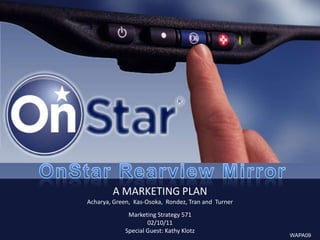 OnStar Rearview Mirror  A MARKETING PLAN Acharya, Green,  Kas-Osoka,  Rondez, Tran and  TurnerMarketing Strategy 571 02/10/11 Special Guest: Kathy Klotz WAPA09 