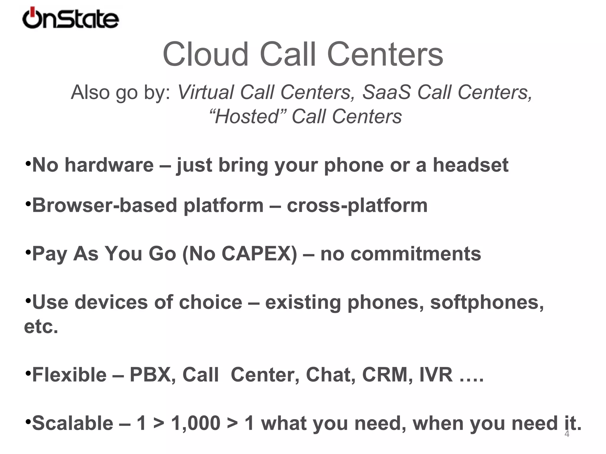 Service Offerings OnState composes applications by creating and modifying business and routing rules that act on Business Presence data. These are offered as packaged and custom solutions: Virtual Contact Center  -  Voice, Video, Chat Outbound Telesales Click-to-Call, Screenshare Network Call Recording  Network IVR CRM Integration Virtual PBX 