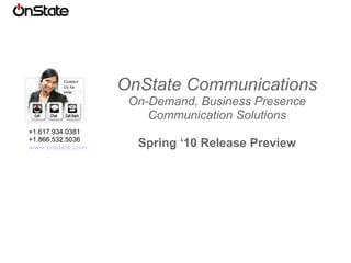 OnState Communications On-Demand, Business Presence Communication Solutions Spring ‘10 Release Preview +1.617.934.0381 +1.866.532.5036 www.onstate.com 