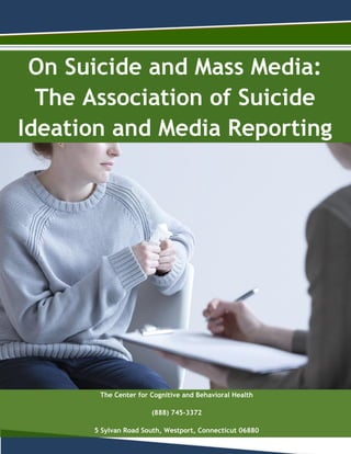 On Suicide and Mass Media:
The Association of Suicide
Ideation and Media Reporting
The Center for Cognitive and Behavioral Health
(888) 745-3372
5 Sylvan Road South, Westport, Connecticut 06880
 