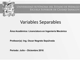 Variables Separables
Área Académica: Licenciatura en Ingeniería Mecánica
Profesor(a): Ing. Oscar Negrete Sepúlveda
Periodo: Julio – Diciembre 2016
 