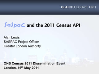                  and the 2011 Census API,[object Object],Alan Lewis,[object Object],SASPAC Project Officer,[object Object],Greater London Authority,[object Object],ONS Census 2011 Dissemination Event,[object Object],London, 16th May 2011,[object Object]