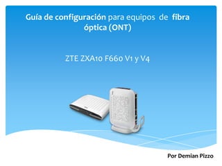 Guía de configuración para equipos de fibra
óptica (ONT)
ZTE ZXA10 F660 V1 y V4
Por Demian Pizzo
 