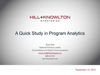 A Quick Study in Program Analytics

                       Boyd Neil
                National Practice Leader
        Social Media and Digital Communications
               boyd.neil@hkstrategies.ca
                       @boydneil
                   www.boydneil.com




                                                  September 12, 2012
 