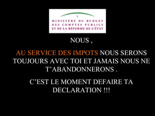 NOUS ,
 AU SERVICE DES IMPOTS NOUS SERONS
TOUJOURS AVEC TOI ET JAMAIS NOUS NE
        T’ABANDONNERONS .
    C’EST LE MOMENT DEFAIRE TA
          DECLARATION !!!

              A.U.Saleem
 