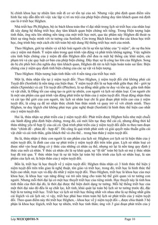 bị chính khoa học tự nhiên làm mất đi cơ sở tồn tại của nó. Nhưng việc phủ định quan điểm siêu 
hình lúc này dẫn đến tới việc xác lập vị trí ưu trội của phép biện chứng duy tâm khách quan mà định 
cao là ở triết học Hêghen. 
Nhà triết học Ph.Hêghen, bộ óc bách khoa toàn thư vĩ đại nhất trong lịch sử triết học của nhân loại 
đã xây dựng hệ thống triết học duy tâm khách quan biện chứng nổi tiếng. Trong Hiện tượng luận 
tinh thần, ông nêu lên những nền tảng của một triết học mới, qua tác phẩm này Hêghen đã thoát ra 
khỏi sự ràng buộc mình với tư tưởng của Senlinh; Còn trong Bách khoa toàn thư các khoa học triết 
học, ông trình bày một cách chi tiết toàn bộ nội dung Hệ thống triết học mới của mình. 
Theo Hêghen, giới tự nhiên và xã hội loài người chỉ là sự tồn tại khác của “ý niệm”, do sự tha hóa 
của ý niệm mà thành. Ý niệm nằm trong quá trình vận động và phát triển không ngừng. Việc nghiên 
cứu tính biện chứng của ý niệm đã dẫn Hêghen đến chỗ đưa ra một hệ thống các khái niệm, các 
phạm trù và các quy luật cơ bản của phép biện chứng. Đây thực sự là công lao lớn của Hêghen. Song 
do bị chi phối bởi chủ nghĩa duy tâm khách quan, Hêghen đã rút ra kết luận hoàn toàn sai lầm: Biện 
chứng của ý niệm quy định tính biện chứng của các sự vật và hiện tượng. 
Theo Hêghen: Hiện tượng luận tinh thần với 4 nền tảng của triết học mới 
Một là, thừa nhận tồn tại ý niệm tuyệt đối: Theo Hêghen, ý niệm tuyệt đối chứ không phải cái 
Tuyệt đối (Senlinh) là nền tảng của hiện thực. Ý niệm tuyệt đối là sự hợp nhất giữa thực thể - giới tự 
nhiên (Xpinôda) và cái Tôi tuyệt đối (Phíchtơ), là sự đồng nhất giữa tư duy và tồn tại, giữa tinh thần 
và vật chất, là Đấng tối cao sáng tạo ra giới tự nhiên, con người và lịch sử nhân loại. Con người chỉ 
là một sản phẩm của quá trình vận động phát triển tự thân của ý niệm tuyệt đối. Hoạt động nhận thức 
và cải tạo thế giới của con người, tức lịch sử nhân loại chỉ là giai đoạn phát triển cao của ý niệm 
tuyệt đối, là công cụ để nó nhận thức chính bản thân mình và quay trở về với chính mình. Theo 
Hêghen, tư duy lôgích chứ không phải trực giác nghệ thuật (Senlinh) là hình thức thể hiện cao nhất 
của ý niệm tuyệt đối. 
Hai là, thừa nhận sự phát triển của ý niệm tuyệt đối: Phát triển được Hêghen hiểu như một chuỗi 
các hành động phủ định biện chứng, trong đó, cái mới liên tục thay thế cái cũ, nhưng đồng thời kế 
thừa những yếu tố hợp lý của cái cũ. Quá trình phát triển của ý niệm tuyệt đối diễn ra theo tam đoạn 
thức “chính đề - phản đề - hợp đề”. Đó cũng là quá trình phát sinh và giải quyết mâu thuẫn giữa cái 
vật chất và cái tinh thần, giữa khách thể và chủ thể... trong bản thân ý niệm tuyệt đối. 
Ba là, thừa nhận ý thức con người là sản phẩm của lịch sử: Hêghen coi lịch sử là hiện thân của ý 
niệm tuyệt đối, là đỉnh cao của sự phát triển ý niệm tuyệt đối trên trần gian. Lịch sử nhân loại có 
được nhờ vào hoạt động có ý thức của những cá nhân cụ thể, nhưng nó lại là nền tảng quy định ý 
thức của mỗi cá nhân. Ý thức cá nhân chỉ là sự khái quát, sự “đi tắt” toàn bộ lịch sử mà ý thức nhân 
loại đã trải qua. Ý thức nhân loại là sự tái hiện lại toàn bộ tiến trình của lịch sử nhân loại, là sản 
phẩm của lịch sử, là hiện thân của ý niệm tuyệt đối. 
Bốn là, triết học là học thuyết về ý niệm tuyệt đối: Hêghen thừa nhận có 3 hình thức thể hiện ý 
niệm tuyệt đối trên trần gian là nghệ thuật, tôn giáo và triết học, trong đó, triết học là hình thức thể 
hiện cao nhất, trọn vẹn và đầy đủ nhất ý niệm tuyệt đối. Theo Hêghen, triết học là khoa học của mọi 
khoa học, là khoa học vạn năng đóng vai trò nền tảng cho toàn bộ thế giới quan và tư tưởng con 
người. Nhưng mỗi thời đại lại có một học thuyết triết học của riêng mình. Học thuyết này là tinh hoa 
tinh thần của thời đại đó, là thời đại được thể hiện dưới dạng tư tưởng. Mỗi hệ thống triết học của 
một thời đại nào đó đều là sự chắt lọc, kết tinh, khái quát lại toàn bộ lịch sử tư tưởng trước đó, đặc 
biệt là tư tưởng triết học. Triết học và lịch sử triết học thống nhất với nhau như là sự thống nhất giữa 
cái lôgích và cái lịch sử; vì vậy, triết học phải bao trùm toàn bộ lịch sử phát triển của ý niệm tuyệt 
đối. Theo quan điểm này thì triết học Hêghen, - khoa học về ý niệm tuyệt đối -, được chia thành 3 bộ 
phận là khoa học lôgích, triết học tự nhiên, triết học tinh thần; ứng với 3 giai đoạn phát triển của ý 
Lớp M12CQDT01-N Page 10 
 