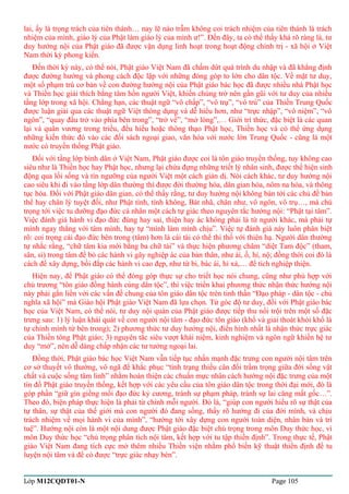 lai, ấy là trọng trách của tiên thánh… nay lẽ nào trẫm không coi trách nhiệm của tiên thánh là trách 
nhiệm của mình, giáo lý của Phật làm giáo lý của mình ư!”. Đến đây, ta có thể thấy khá rõ ràng là, tư 
duy hướng nội của Phật giáo đã được vận dụng linh hoạt trong hoạt động chính trị - xã hội ở Việt 
Nam thời kỳ phong kiến. 
Đến thời kỳ này, có thể nói, Phật giáo Việt Nam đã chấm dứt quá trình du nhập và đã khẳng định 
được đường hướng và phong cách độc lập với những đóng góp to lớn cho dân tộc. Về mặt tư duy, 
một số phạm trù cơ bản về con đường hướng nội của Phật giáo bác học đã được nhiều nhà Phật học 
và Thiền học giải thích bằng tâm hồn người Việt, khiến chúng trở nên gần gũi với tư duy của nhiều 
tầng lớp trong xã hội. Chẳng hạn, các thuật ngữ “vô chấp”, “vô trụ”, “vô trú” của Thiền Trung Quốc 
được luận giải qua các thuật ngữ Việt thông dụng và dễ hiểu hơn, như “trực nhập”, “vô niệm”, “vô 
ngôn”, “quay đầu trở vào phía bên trong”, “trở về”, “mở lòng”,… Giới trí thức, đặc biệt là các quan 
lại và quân vương trong triều, đều hiểu hoặc thông thạo Phật học, Thiền học và có thể ứng dụng 
những kiến thức đó vào các đối sách ngoại giao, văn hóa với nước lớn Trung Quốc - cũng là một 
nước có truyền thống Phật giáo. 
Đối với tầng lớp bình dân ở Việt Nam, Phật giáo được coi là tôn giáo truyền thống, tuy không cao 
siêu như là Thiền học hay Phật học, nhưng lại chứa đựng những triết lý nhân sinh, được thể hiện sinh 
động qua lối sống và tín ngưỡng của người Việt một cách giản dị. Nói cách khác, tư duy hướng nội 
cao siêu khi đi vào tầng lớp dân thường thì được đời thường hóa, dân gian hóa, nôm na hóa, và thông 
tục hóa. Đối với Phật giáo dân gian, có thể thấy rằng, tư duy hướng nội không bàn tới các chủ đề bản 
thể hay chân lý tuyệt đối, như Phật tính, tính không, Bát nhã, chân như, vô ngôn, vô trụ…, mà chú 
trọng tới việc tu dưỡng đạo đức cá nhân một cách tự giác theo nguyên tắc hướng nội: “Phật tại tâm”. 
Việc đánh giá hành vi đạo đức đúng hay sai, thiện hay ác không phải là từ người khác, mà phải tự 
mình ngay thẳng với tâm mình, hay tự “mình làm mình chịu”. Việc tự đánh giá này luôn phân biệt 
rõ: coi trọng cái đạo đức bên trong (tâm) hơn là cái tài có thể thi thố với thiên hạ. Người dân thường 
tự nhắc rằng, “chữ tâm kia mới bằng ba chữ tài” và thực hiện phương châm “diệt Tam độc” (tham, 
sân, si) trong tâm để bỏ các hành vi gây nghiệp ác của bản thân, như ái, ố, hỉ, nộ; đồng thời coi đó là 
cách để xây dựng, bồi đắp các hành vi cao đẹp, như từ bi, bác ái, hỉ xả,… để tích nghiệp thiện. 
Hiện nay, để Phật giáo có thể đóng góp thực sự cho triết học nói chung, cũng như phù hợp với 
chủ trương “tôn giáo đồng hành cùng dân tộc”, thì việc triển khai phương thức nhận thức hướng nội 
này phải gắn liền với các vấn đề chung của tôn giáo dân tộc trên tinh thần “Đạo pháp - dân tộc - chủ 
nghĩa xã hội” mà Giáo hội Phật giáo Việt Nam đã lựa chọn. Từ góc độ tư duy, đối với Phật giáo bác 
học của Việt Nam, có thể nói, tư duy nội quán của Phật giáo được tiếp thu nổi trội trên một số đặc 
trưng sau: 1) lý luận khái quát về con người nội tâm - đạo đức tôn giáo (khổ và giải thoát khỏi khổ là 
tự chính mình từ bên trong); 2) phương thức tư duy hướng nội, điển hình nhất là nhận thức trực giác 
của Thiền tông Phật giáo; 3) nguyên tắc siêu vượt khái niệm, kinh nghiệm và ngôn ngữ khiến hệ tư 
duy “mở”, nên dễ dàng chấp nhận các tư tưởng ngoại lai. 
Đồng thời, Phật giáo bác học Việt Nam vẫn tiếp tục nhấn mạnh đặc trưng con người nội tâm trên 
cơ sở thuyết vô thường, vô ngã để khắc phục “tình trạng thiếu cân đối trầm trọng giữa đời sống vật 
chất và cuộc sống tâm linh” nhằm hoàn thiện các chuẩn mực nhân cách hướng nội đặc trưng của một 
tín đồ Phật giáo truyền thống, kết hợp với các yêu cầu của tôn giáo dân tộc trong thời đại mới, đó là 
góp phần “giữ gìn giềng mối đạo đức kỷ cương, tránh sự phạm pháp, tránh sự lai căng mất gốc…”. 
Theo đó, biện pháp thực hiện là phải từ chính mỗi người. Đó là, “giúp con người hiểu rõ sự thật của 
tự thân, sự thật của thế giới mà con người đó đang sống, thấy rõ hướng đi của đời mình, và chịu 
trách nhiệm về mọi hành vi của mình”, “hướng tới xây dựng con người toàn diện, nhân bản và trí 
tuệ”. Hướng nội còn là một nội dung được Phật giáo đặc biệt chú trọng trong môn Duy thức học, vì 
môn Duy thức học “chú trọng phân tích nội tâm, kết hợp với tu tập thiền định”. Trong thực tế, Phật 
giáo Việt Nam đang tích cực mở thêm nhiều Thiền viện nhằm phổ biến kỹ thuật thiền định để tu 
luyện nội tâm và để có được “trực giác nhạy bén”. 
Lớp M12CQDT01-N Page 105 
 