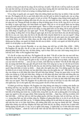 tự nhiên có làm gì đi nữa thì họ cũng vẫn bị triết học chi phối. Vấn đề chỉ ở chỗ họ muốn bị chi phối 
bởi một thứ triết học tồi tệ hợp mốt hay họ muốn được hướng dẫn bởi một hình thức tư duy lý luận 
dựa trên sự hiểu biết về lịch sử tư tưởng và những thành tựu của nó”. 
Về sự sống và nguồn gốc con người: Dựa trên những thành tựu khoa học tự nhiên vĩ đại của thời 
kỳ này, Ph.Ăngghen đã chỉ ra quá trình phát triển của thế giới tự nhiên là nguồn gốc của sự sống, 
nguồn gốc của sự hình thành con người và lịch sử xã hội. Ph.Ăngghen cũng chứng minh nguồn gốc 
của sự sống xuất phát từ những điều kiện tất yếu của các quá trình hóa học, sinh học, phủ định vai 
trò sáng tạo của Thượng đế hoặc du nhập sự sống từ không gian vũ trụ; từ đó, ông chỉ ra vai trò của 
lao động và ngôn ngữ trong việc hình thành con người. Ông chỉ ra vai trò quyết định của lao động 
trong quá trình chuyển biến từ vượn thành người. “Đem so sánh con người với các loài vật, người ta 
sẽ thấy rõ rằng ngôn ngữ bắt nguồn từ lao động và cùng phát triển với lao động, đó là cách giải thích 
duy nhất đúng về nguồn gốc của ngôn ngữ”. Từ đó, Ph.Ăngghen kết luận: “Trước hết là lao động, 
sau lao động và đồng thời với lao động là ngôn ngữ, đó là hai sức kích thích chủ yếu đã ảnh hưởng 
đến bộ óc của con vượn, làm cho bộ óc đó dần dần biến chuyển thành bộ óc của con người”; đồng 
thời, thông qua quá trình phát triển của lao động và ngôn ngữ mà các giác quan của con người ngày 
càng hoàn thiện, các lĩnh vực khác nhau của đời sống xã hội ra đời và phát triển. Bằng lao động, 
thông qua lao động, con người trở thành chủ thể của tự nhiên - xã hội, con người cải biến thế giới tự 
nhiên và xã hội phục vụ cho chính mình. 
Trong tác phẩm Lútvích Phoiơbắc và sự cáo chung của triết học cổ điển Đức (1886 - 1888), 
Ph.Ăngghen đề cập đến vấn đề cơ bản của triết học, đánh giá về triết học cổ điển Đức, bàn về 
phương pháp luận triết học duy vật biện chứng, vạch ra thực chất của cuộc cách mạng trong lịch sử 
triết học do C.Mác và Ph.Angghen thực hiện. 
Về vấn đề cơ bản của triết học: Ph.Ăngghen đã xác định “Vấn đề cơ bản lớn của mọi triết học, 
đặc biệt là của triết học hiện đại, là vấn đề quan hệ giữa tư duy và tồn tại” và chỉ ra hai mặt của nó: 
Mặt thứ nhất là: “Vấn đề quan hệ giữa tư duy và tồn tại, giữa tinh thần với tự nhiên, một vấn đề tối 
cao của toàn bộ triết học … xem cái nào có trước, tinh thần hay tự nhiên? Vấn đề đó bất chấp giáo 
hội, lại mang một hình thức gay gắt: thế giới là do Chúa Trời sáng tạo ra, hay nó vẫn tồn tại từ trước 
đến nay?” và “cách giải đáp vấn đề ấy đã chia các nhà triết học thành hai phe lớn. Những người quả 
quyết rằng tinh thần có trước tự nhiên … thuộc phe chủ nghĩa duy tâm. Còn những người cho rằng 
tự nhiên là cái có trước thì thuộc các học phái khác nhau của chủ nghĩa duy vật”. Mặt thứ hai là: “Tư 
duy của chúng ta có thể nhận thức được thế giới hiện thực không? Trong các quan niệm và các khái 
niệm của chúng ta về thế giới hiện thực, chúng ta có thể phản ánh được một hình ảnh đúng đắn của 
hiện thực không?”. Ph.Ăngghen cho rằng phần lớn các nhà triết học thừa nhận con người có thể 
nhận thức được thế giới, còn một số nhà triết học như Hium và Cantơ lại phủ nhận khả năng nhận 
thức của con người. Theo Ph.Ăngghen thì sự phát triển của lịch sử triết học là cuộc đấu tranh giữa 
chủ nghĩa duy vật và chủ nghĩa duy tâm xung quanh vấn đề cơ bản của triết học. 
Về đánh giá triết học Hêghen: Ph.Ăngghen cho rằng không nên dừng lại ở những mâu thuẫn của 
hệ thống triết học này mà phải vạch ra được hạt nhân hợp lý của nó là phép biện chứng. Ông viết: 
“Nhưng tất cả những điều đó không ngăn trở hệ thống Hêghen bao trùm một lĩnh vực hết sức rộng 
hơn bất cứ hệ thống nào trước kia, và phát triển, trong lĩnh vực đó, một sự phong phú về tư tưởng mà 
ngày nay người ta vẫn còn ngạc nhiên. Hiện tượng học tinh thần…, lôgíc học, triết học tự nhiên, triết 
học tinh thần…, triết học lịch sử, triết học pháp quyền, triết học tôn giáo, lịch sử triết học, mỹ học, 
v.v. trong từng lĩnh vực lịch sử khác nhau ấy. Hêghen cố gắng phát hiện ra và chỉ rõ sợi chỉ đỏ của 
sự phát triển xuyên suốt lĩnh vực ấy. Vì Hêghen không những chỉ là một thiên tài sáng tạo, mà còn là 
một nhà bác học có tri thức bách khoa, nên những phát biểu của ông tạo thành thời đại”. Phương 
pháp biện chứng của triết học Hêghen thể hiện quá trình liên hệ, tác động, chuyển hóa và phát triển 
không ngừng của thế giới, vì vậy, nó có ý nghĩa cách mạng, “ý nghĩa thực sự và tính chất cách mạng 
của triết học Hêghen… chính là ở chỗ nó đã vĩnh viễn kết liễu tính tối hậu của những hệ quả của tư 
Lớp M12CQDT01-N Page 24 
 