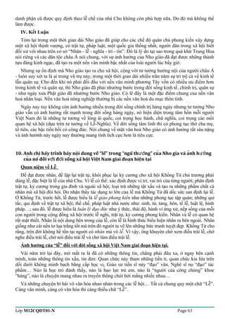 danh phận cũ được quy định theo lễ chế của nhà Chu không còn phù hợp nữa. Do đó mà không thể 
làm được. 
IV. Kết Luận 
Tóm lại trong một thời gian dài Nho giáo đã giúp cho các chế độ quân chủ phong kiến xây dựng 
một xã hội thịnh vượng, có trật tự, pháp luật, một quốc gia thống nhất, người dân trong xã hội biết 
đối xử với nhau trên cơ sở “Nhân - lễ - nghĩa - trí - tín”. Đó là lý do tại sao trong quá khứ Trung Hoa 
nói riêng và các dân tộc châu Á nói chung, với sự ảnh hưởng của Nho giáo đã đạt được những thành 
tựu đáng kinh ngạc, đã tạo ra một nền văn minh bậc nhất của loài người lúc bấy giờ. 
Nhưng sự ổn định mà Nho giáo tạo ra cho xã hội, cộng với tư tưởng hướng nội của người châu Á 
- luôn suy xét ta là ai trong vũ trụ này, trong một thời gian dài nhiều trăn năm sự trì trệ cả về kinh tế 
lẫn quân sự. Cho đến khi nó phải đối đầu với nền văn minh phương Tây vốn có nhiều ưu điểm hơn 
trong kinh tế và quân sự, thì Nho giáo đã phải nhường bước trong đời sống kinh tế, chính trị, quân sự 
- như ngày xưa Phật giáo đã nhường bước Nho giáo. Có lẽ đây là một đặc điểm chung của nền văn 
hoá nhân loại. Nền văn hoá nông nghiệp thường bị các nền văn hoá du mục thôn tính. 
Ngày nay tuy không còn ảnh hưởng nhiều trong đời sống chính trị hàng ngày nhưng tư tưởng Nho 
giáo vẫn có ảnh hưởng rất mạnh trong đời sống hàng ngày, nó hiện diện trong tâm hồn mỗi người 
Việt Nam đó là những tư tưởng về lòng ái quốc, coi trọng học hành, chũ nghĩa, coi trọng các mối 
quan hệ xã hội (dựa trên tư tưởng về Lễ-Nghĩa). Về đời sống tâm linh thì có phong tục thờ cha mẹ, 
tổ tiên, các bậc tiền bối có công đức. Nói chung về mặt văn hoá Nho giáo có ảnh hưởng rất sâu nặng 
và ảnh hưởnh này ngày nay thường mang tính tích cực hơn là tiêu cực. 
10. Anh chi hãy trình bày nôi dung về “lễ” trong “ngũ th̀ng” cua ̣̣ưở Nho gia và an̉h hương 
cuả nó đối vơí đơì sống xã hôị Viêṭ Nam giai đoaṇ hiêṇ taị 
Quan niệm về Lễ : 
Để đạt được nhân, để lập lại trật tự, khôi phục lại kỷ cương cho xã hội Khổng Tử chủ trương phải 
dùng lễ, đặc biệt là lễ của nhà Chu. Vì lễ có thể: xác định được vị trí, vai trò của từng người; phân định 
trật tự, kỷ cương trong gia đình và ngoài xã hội; loại trừ những tật xấu và tạo ra những phẩm chất cá 
nhân mà xã hội đòi hỏi. Do nhận thấy tác dụng to lớn của lễ mà Khổng Tử đã dốc sức san định lại lễ. 
Ở Khổng Tử, trước hết, lễ được hiểu là lễ giáo phong kiến như những phong tục tập quán; những qui 
tắc, qui định về trật tự xã hội; thể chế, pháp luật nhà nước như: sinh, tử, tang, hôn, tế lễ, luật lệ, hình 
pháp…; sau đó, lễ được hiểu là luân lý đạo đức như ý thức, thái độ, hành vi ứng xử, nếp sống của mỗi 
con người trong cộng đồng xã hội trước lễ nghi, trật tự, kỷ cương phong kiến. Nhân và lễ có quan hệ 
rất mật thiết. Nhân là nội dung bên trong của lễ, còn lễ là hình thức biểu hiện nhân ra bên ngoài. Nhân 
giống như cái nền tơ lụa trắng tốt mà trên đó người ta vẽ lên những bức tranh tuyệt đẹp. Khổng Tử cho 
rằng, trên đời không hề tồn tại người có nhân mà vô lễ. Vì vậy, ông khuyên chớ xem điều trái lễ, chớ 
nghe điều trái lễ, chớ nói điều trái lễ và chớ làm điều trái lễ. 
Ảnh hưởng của “lễ” đối với đời sống xã hội Việt Nam giai đoạn hiện tại. 
Vài năm trở lại đây, mở mắt ra là đã có những thông tin, chẳng phải đâu xa, ở ngay bên cạnh 
mình, toàn những thông tin xấu, tin đen: Quan chức này tham nhũng tiền tỉ, quan chức kia lừa trên 
dối dưới không minh bạch bằng cấp học vị, Giáo sư tiến sĩ này “đạo” văn, Nghê sĩ nọ “đạo” tác 
phẩm… Nào là học trò đánh thầy, nào là bạo lực trẻ em, nào là “người của công chúng” khoe 
“hàng”, nào là chuyện mang nhau ra truyền thông chửi bới mắng nhiếc nhau… 
Và những chuyện bi hài vô văn hóa nhan nhản trong các lễ hội… Tất cả chung quy một chữ “Lễ”. 
Càng văn minh, càng có văn hóa thì càng thiếu chữ “Lễ”. 
Lớp M12CQDT01-N Page 63 
 