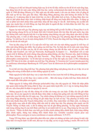 Chúng ta có thể nói khuynh hướng hiện nay là từ bỏ lối độc chiếm tự tôn để đi tới một tổng hợp, 
hay đúng hơn đi tới một cuộc thống nhất hòa tấu: untity orchestrated như danh từ đại hội triết học 
quốc tế 1949 đã dùng (Moore p.1). Hội nghị này đã nhấn mạnh ý chí của các đoàn viên cố gắng đi 
đến một sự bổ túc làm giàu lẫn nhau. Một đàng Đông phương chịu ảnh hưởng rất nhiều từ Tây 
phương về: 1) phương diện lý luận trình bày và chú ý đến phần lịch sử hơn, 2) đàng khác đưa vào 
một óc phê phán được thức tỉnh và không chấp thuận dễ dàng mọi huấn điều tiền nhân, 3) dùng sự 
mổ xẻ phân tích dưới nhiều khía cạnh khác nhau để làm sáng tỏ vấn đề. Ảnh hưởng sâu xa đến nỗi 
ngày nay muốn bàn về triết Đông các họp thời phải là người đã đọc và hiểu khác lâu triết Tây: am 
hiểu phạm trù và lịch sử của nó. 
Ngược lại một triết gia Tây phương ngày nay mà không biết gì triết Ấn Độ và Trung Hoa ít ra là 
về lập trường chung thì bị coi là thuộc thời tiền Colomb (trước khi tìm thấy thế giới mới), hay nữa 
tuy không biết cách chuyên biệt thì ít ra lập trường cũng không còn giữ vững được như thời cổ điển 
Tây phương nữa, vì triết cổ điển đang bị chính các tư tưởng gia Tây phương đạp đổ trên khắp nẻo 
đường. Và triết học bị coi là một chứng bệnh (V.P 236). Pascal cho rằng triết học không đáng cho ai 
phí vào đó dù chỉ một giờ. 
Tóm lại đâu cũng là đổ vỡ. Cả một nền triết học mới vứt vào mặt những nguyên lý triết học cổ 
điển một tiếng Không tàn nhẫn. Sự cố gắng của triết học Tây Âu hiện đại chỉ là một cuộc tưng bừng 
phá đổ nền triết cổ điển của họ, đó là cảm tưởng chung sau khi đã đọc một số giáo sư lớn: một 
J.Wahl, một Gusdorf, các triết gia Nietzsche, Kierkegaard, K.Jaspers v.v… Bachelard viết cả một 
quyển triết lý Không để minh chứng rằng phương pháp không cần theo Newton nữa, danh lý không 
cần theo Aristote, vật lý không cần theo Newton… Ông Weber viết trong quyển Tableau de la 
philosophie contemporaine: “có lẽ nhà lịch sử tương lai sẽ lấy hội nghị các nước Á Phi ở Bandoeng 
năm 1955 làm tờ từ chức sứ mệnh của triết học Tây phương “L’historien de l’avenir tiendra peut être 
la confèrence afrasiatique Bandoeng de 1955 pour l’acte de démission de la philosophie européenne” 
(tr.20). 
Ta có thể nói tóm rằng triết học Tây phương hiện phát động một phong trào di cư vĩ đại: di cư từ 
những nền móng cũ đến định cư trên những nguyên lý mới: 
Nhận nguyên lý biến dịch thay vào ý niệm bản thể im lìm (xem bài triết lý Đông phương động) 
Nhận nguyên lý cơ thể thay vào ý niệm cơ khí… Bớt chú trọng về phía triết học thiên nhiên để 
nhấn mạnh đến thân phận con người. 
Nhận nguyên lý lưỡng nhất (Principe polarisable) thay cho nhị nguyên cũ. Nhân đó nhận phần 
nào quan niệm tương đối trong chân lý thay vào quan niệm tuyệt đối, và vì vậy óc tương dung được 
đề cao, nếu chưa phải là nhận cả nguyên lý của nó. 
Những nguyên lý này rồi đây chúng tôi sẽ đào sâu trong các cảo luận. Ở đây chỉ cần ghi nhận 
điều này: tất cả các nguyên lý trên đã được thừa nhận và dùng làm giềng mối cho triết Đông từ bao 
ngàn năm xưa liên tiếp cho tới ngày nay. Tuy nhiên chúng tôi không có ý nói những nguyên lý đó là 
của riêng Đông phương; trái lại chúng tôi ghi nhận thực tại lịch sử này: Tây phương có nhiều môn 
phái mâu thuẫn nhau như Truyền thống khác với cổ điển, Duy niệm khác với Hiện sinh, và chúng ta 
sẽ gặp nhiều may mắn đi đến thống nhất nền triết lý nhân loại nếu Tây phương tiến mạnh vào lối 
Truyền Thống và Hiện sinh, vì đó là những trào lưu đi gần Đông phương. Ta hãy nghe Nietzsche 
một trong những ông tổ của triết Hiện sinh bày tỏ sứ mệnh triết lý ra sao. Ông trưng lại lời của triết 
gia Alcuin: “Thiên sứ đích thực của triết gia là điều chỉnh những điều chênh lệch, kiện tráng những 
điều chính nghĩa, thăng hoa những điều thánh thiện (La véritable vocation royale pour une 
philosophie: Prava corrigere et recta corroborare et saneta sublimare. V.P.257). 
Trang 259 ông thêm: quy định điều phải điều trái, nhận xét những sự kiện cách chung là một việc 
khác hẳn với truyền lệnh và đổi mới, đào tạo và xây đắp, cai trị và quy hướng ý muốn. Đó mới là cốt 
Lớp M12CQDT01-N Page 97 
 