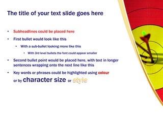The title of your text slide goes hereSubheadlines could be placed hereFirst bullet would look like thisWith a sub-bullet looking more like thisWith 3rd level bullets the font could appear smaller Second bullet point would be placed here, with text in longer sentences wrapping onto the next line like thisKey words or phrases could be highlighted using colouror by character size orstyle