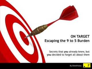 ON TARGET
Escaping the 9 to 5 Burden
Secrets that you already knew, but
you decided to forget all about them
By Oneofmany
 