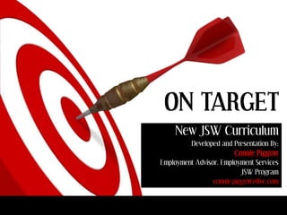 ON TARGET
     New JSW Curriculum
         Developed and Presentation By:
                        Connie Piggott
Employment Advisor, Employment Services
                           JSW Program
                 connie.piggott@live.com
 