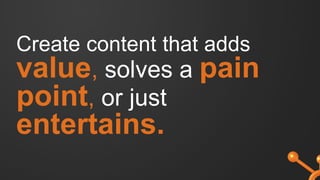 Create content that adds
value, solves a pain
point, or just
entertains.
 