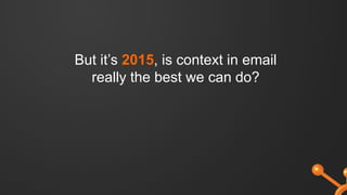 But it’s 2015, is context in email
really the best we can do?
 