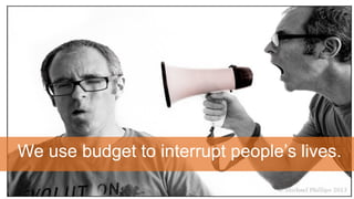We use budget to interrupt people’s lives.
 