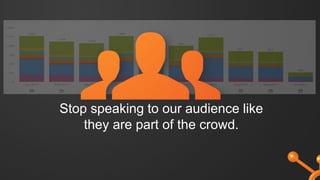 Stop speaking to our audience like
they are part of the crowd.
 