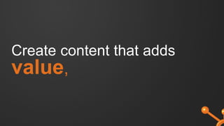 Create content that adds
value,
 