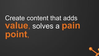 Create content that adds
value, solves a pain
point,
 