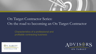 On Target Contractor Series:
On the road to becoming an On Target Contractor
Characteristics of a professional and
profitable contracting business
 