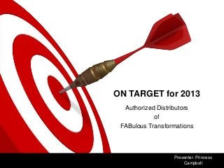ON TARGET for 2013
  Authorized Distributors
            of
 FABulous Transformations




                  Presenter: Princess
                      Campbell
 