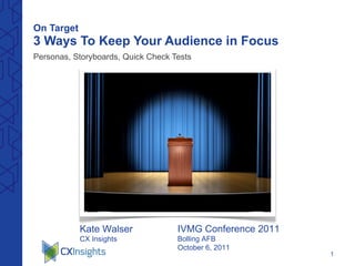 On Target   3 Ways To Keep Your Audience in Focus ,[object Object],Kate Walser CX Insights IVMG Conference 2011 Bolling AFB October 6, 2011 