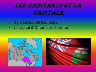 Les habitants et la
capitale
• Il y a 13,505,99 habitants.
• La capital d´Ontario est Toronto.