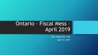 Ontario – Fiscal Mess –
April 2019
Paul Young CPA, CGA
April 12, 2019
 