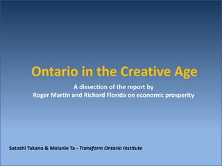 Ontario in the Creative Age
                        A dissection of the report by
          Roger Martin and Richard Florida on economic prosperity




Satoshi Takano & Melanie Ta - Transform Ontario Institute
 