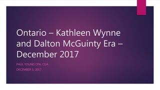 Ontario – Kathleen Wynne
and Dalton McGuinty Era –
December 2017
PAUL YOUNG CPA, CGA
DECEMBER 5, 2017
 