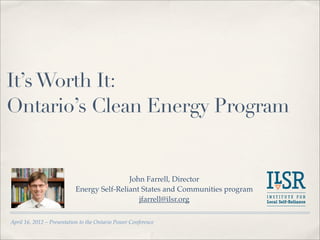It’s Worth It:
Ontario’s Clean Energy Program


                                           John Farrell, Director
                           Energy Self-Reliant States and Communities program
                                              jfarrell@ilsr.org

April 16, 2012 – Presentation to the Ontario Power Conference
 