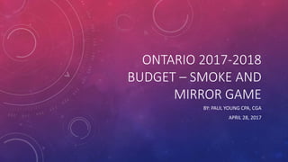 ONTARIO 2017-2018
BUDGET – SMOKE AND
MIRROR GAME
BY: PAUL YOUNG CPA, CGA
APRIL 28, 2017
 