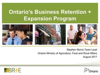 Stephen Morris Team Lead
Ontario Ministry of Agriculture, Food and Rural Affairs
August 2017
Ontario’s Business Retention +
Expansion Program
 