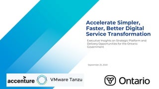 Confidential │ © 2020 VMware, Inc.
Accelerate Simpler,
Faster, Better Digital
Service Transformation
September 25, 2020
Executive Insights on Strategic Platform and
Delivery Opportunities for the Ontario
Government
 