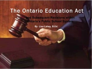 The Ontario Education Act   and Subsequent Revisions within Ontario’s Public School System By  Lisa Lahey, B.Ed. 