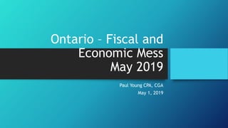 Ontario – Fiscal and
Economic Mess
May 2019
Paul Young CPA, CGA
May 1, 2019
 